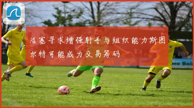 活塞寻求增强射手与组织能力斯图尔特可能成为交易筹码