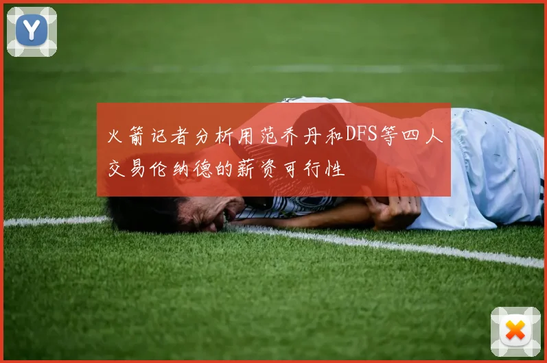 火箭记者分析用范乔丹和DFS等四人交易伦纳德的薪资可行性