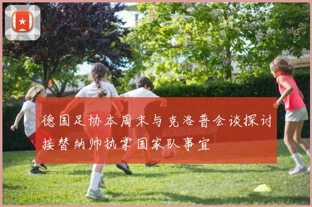 德国足协本周末与克洛普会谈探讨接替纳帅执掌国家队事宜