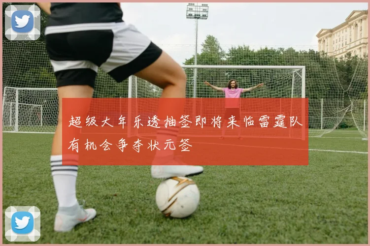 超级大年乐透抽签即将来临雷霆队有机会争夺状元签