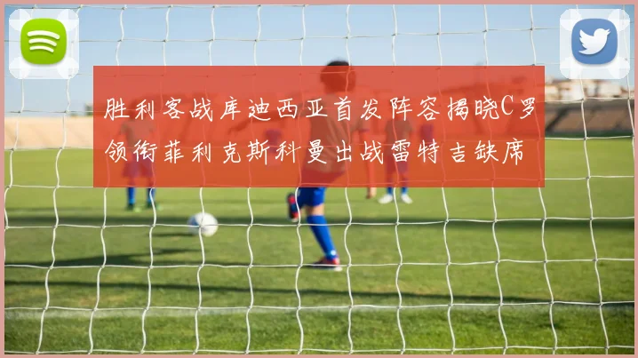 胜利客战库迪西亚首发阵容揭晓C罗领衔菲利克斯科曼出战雷特吉缺席