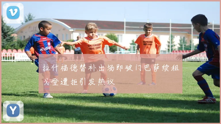 拉什福德替补出场即破门巴萨续租戈登遭拒引发热议