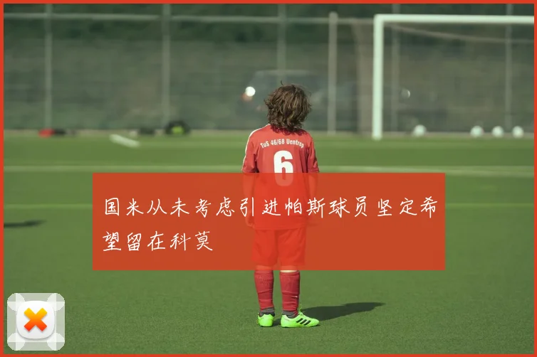 国米从未考虑引进帕斯球员坚定希望留在科莫