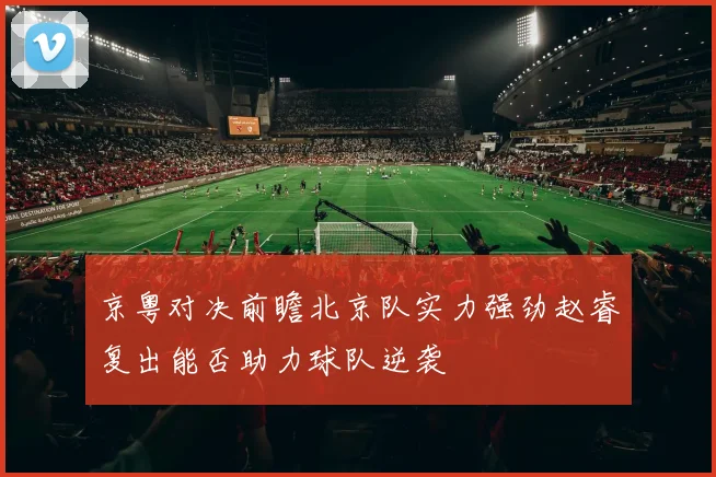 京粤对决前瞻北京队实力强劲赵睿复出能否助力球队逆袭