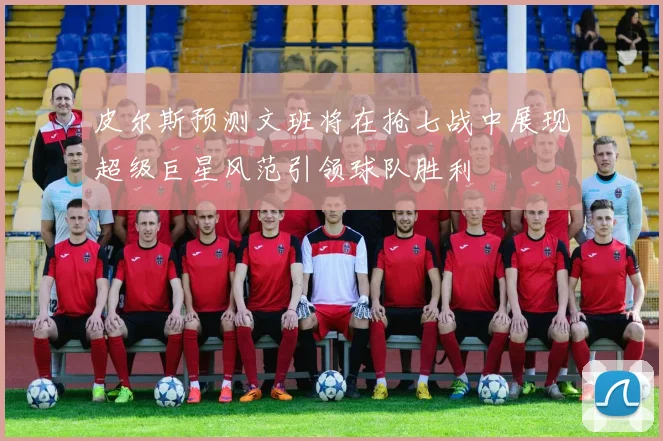 皮尔斯预测文班将在抢七战中展现超级巨星风范引领球队胜利