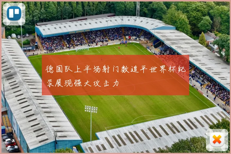 德国队上半场射门数追平世界杯纪录展现强大攻击力