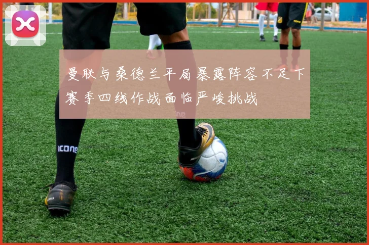 曼联与桑德兰平局暴露阵容不足下赛季四线作战面临严峻挑战