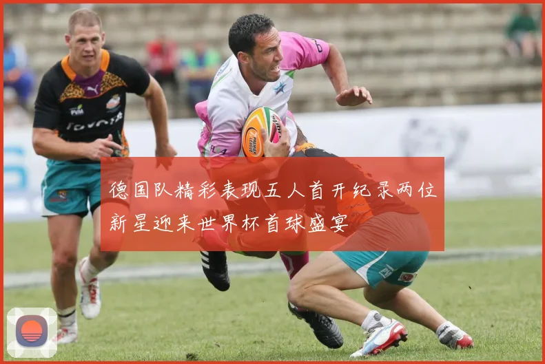 德国队精彩表现五人首开纪录两位新星迎来世界杯首球盛宴