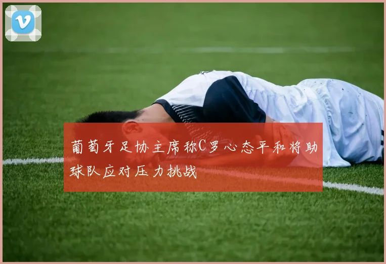 葡萄牙足协主席称C罗心态平和将助球队应对压力挑战