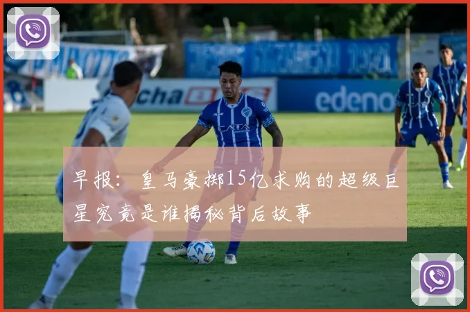 早报：皇马豪掷15亿求购的超级巨星究竟是谁揭秘背后故事