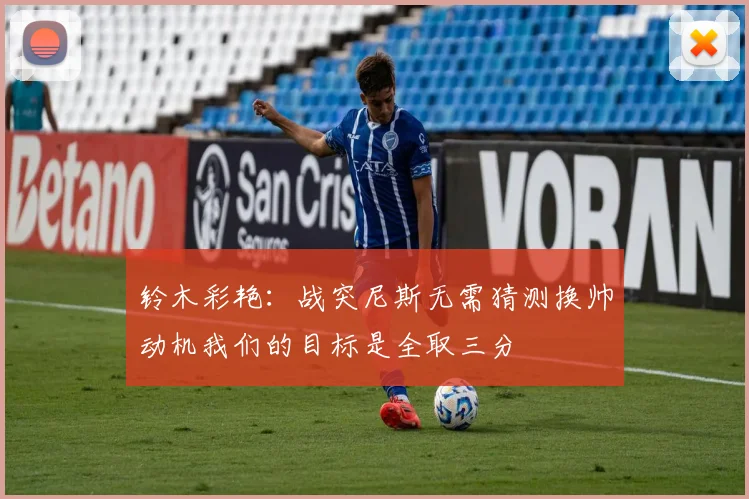 铃木彩艳：战突尼斯无需猜测换帅动机我们的目标是全取三分
