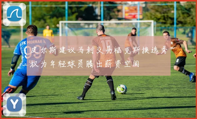 皮尔斯建议马刺交易福克斯换选秀权为年轻球员腾出薪资空间