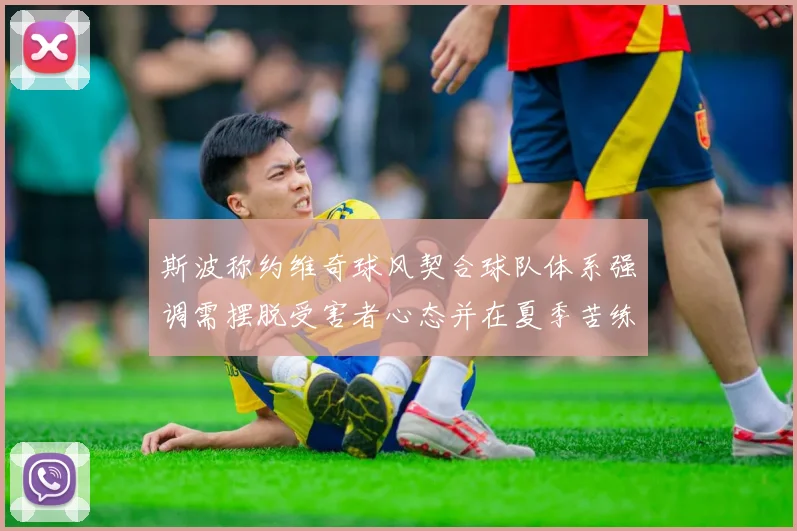 斯波称约维奇球风契合球队体系强调需摆脱受害者心态并在夏季苦练