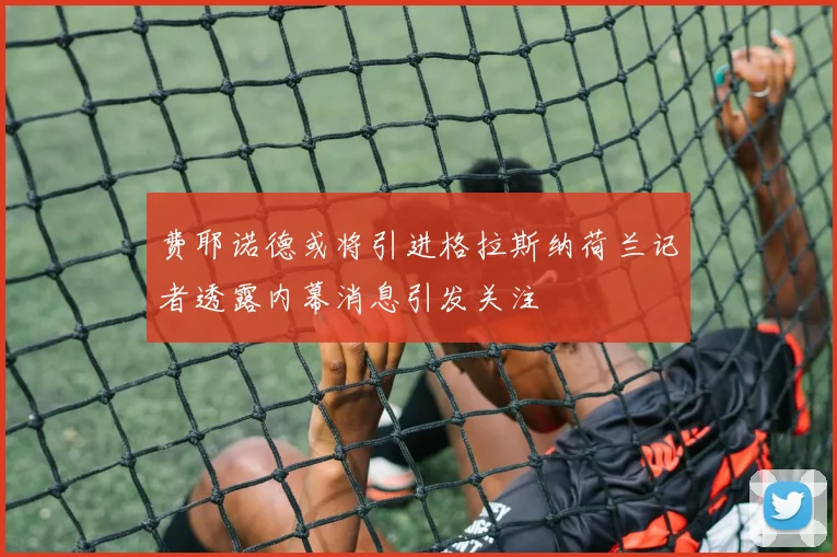 费耶诺德或将引进格拉斯纳荷兰记者透露内幕消息引发关注