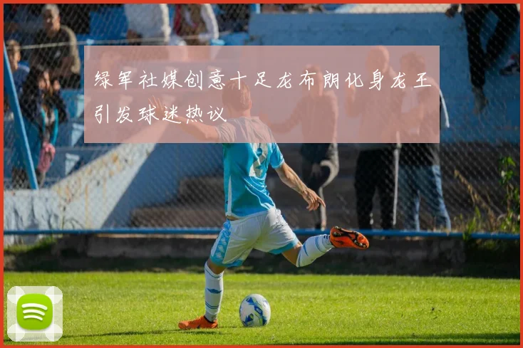 绿军社媒创意十足龙布朗化身龙王引发球迷热议