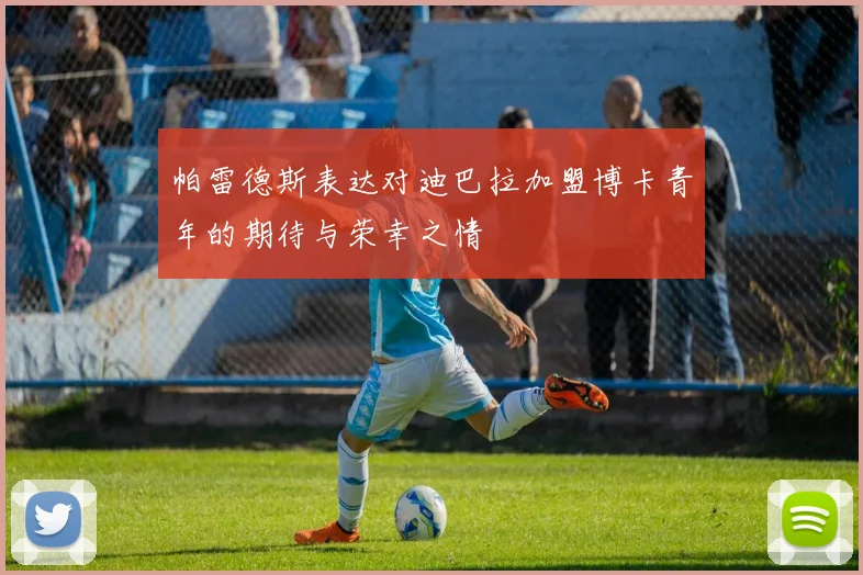 帕雷德斯表达对迪巴拉加盟博卡青年的期待与荣幸之情
