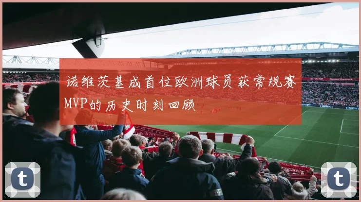 诺维茨基成首位欧洲球员获常规赛MVP的历史时刻回顾