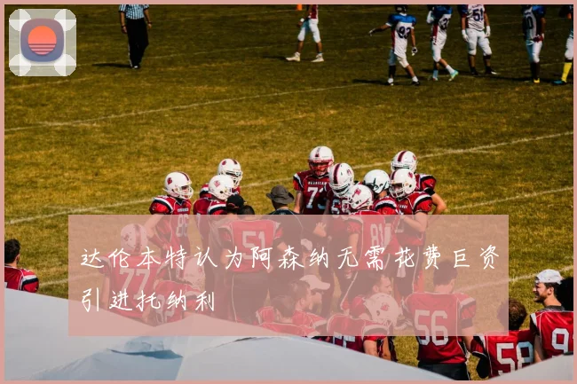达伦本特认为阿森纳无需花费巨资引进托纳利