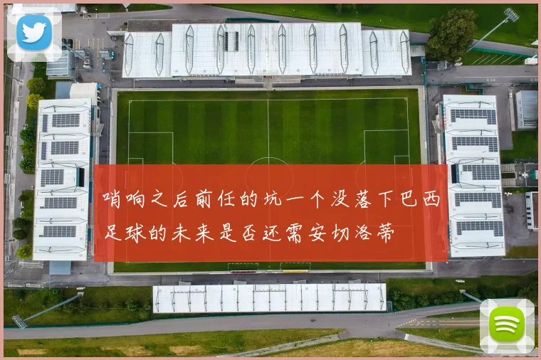 哨响之后前任的坑一个没落下巴西足球的未来是否还需安切洛蒂