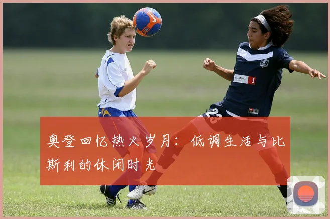 奥登回忆热火岁月：低调生活与比斯利的休闲时光