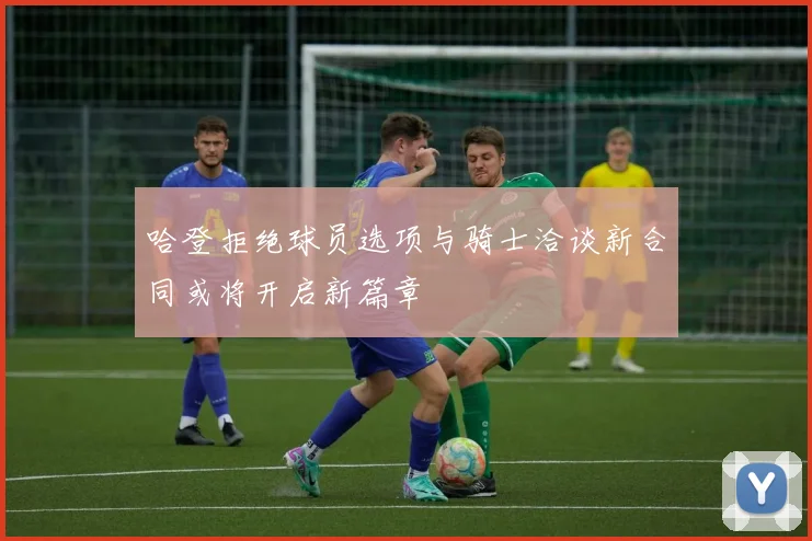 哈登拒绝球员选项与骑士洽谈新合同或将开启新篇章